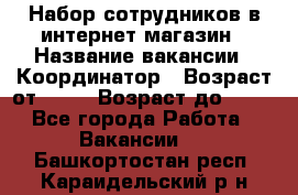 Набор сотрудников в интернет-магазин › Название вакансии ­ Координатор › Возраст от ­ 14 › Возраст до ­ 80 - Все города Работа » Вакансии   . Башкортостан респ.,Караидельский р-н